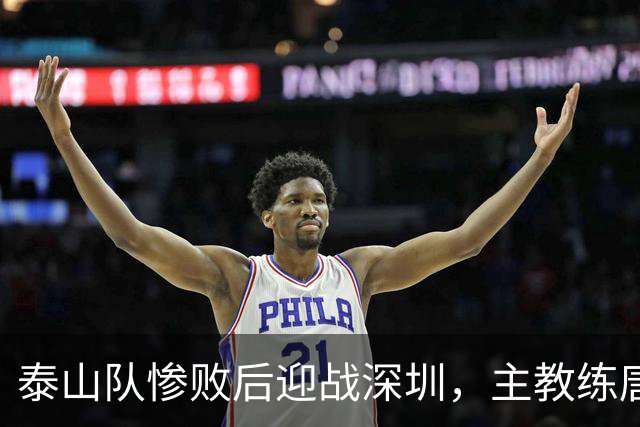 泰山队惨败后迎战深圳，主教练唐田分享战前想法与球队计划